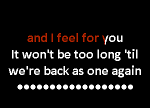 and I feel for you
It won't be too long 'til

we're back as one again
OOOOOOOOOOOOOOOOOO