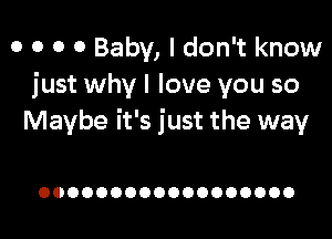 o o o 0 Baby, I don't know
just why I love you so

Maybe it's just the way

OOOOOOOOOOOOOOOOOO