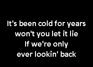 It's been cold for years

won't you let it lie
If we're only
ever lookin' back