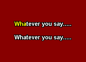 Whatever you say .....

Whatever you say .....