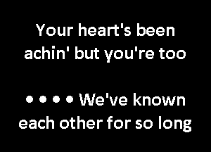 Your heart's been
achin' but you're too

0 0 0 0 We've known
each other for so long