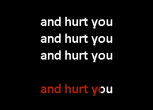 and hurt you
and hurt you
and hurt you

and hurt you