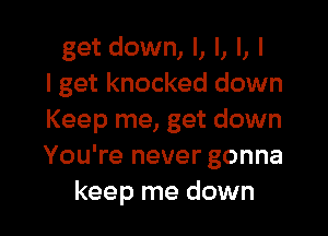 get down, I, l, l, I
I get knocked down

Keep me, get down
You're never gonna
keep me down