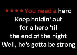 0 0 0 0 You need a hero
Keep holdin' out
for a hero 'til
the end of the night
Well, he's gotta be strong