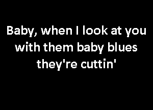 Baby, when I look at you
with them baby blues

they're cuttin'