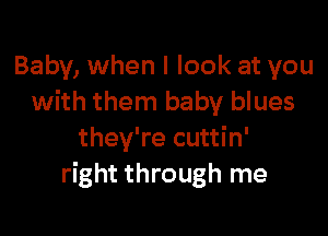 Baby, when I look at you
with them baby blues

they're cuttin'
right through me