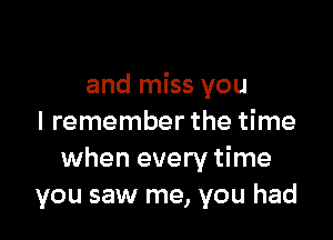 and miss you

I remember the time
when every time
you saw me, you had