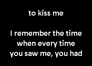 to kiss me

I remember the time
when every time
you saw me, you had