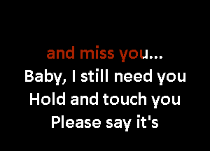 and miss you...

Baby, I still need you
Hold and touch you
Please say it's