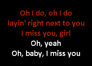 Oh I do, oh I do
layin' right next to you

I miss you, girl
Oh, yeah
Oh, baby, I miss you