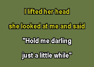 I lifted her head

she looked at me and said

Hold me darling

just a little while