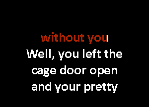 without you

Well, you left the
cage door open
and your pretty