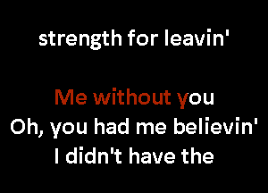 strength for leavin'

Me without you
Oh, you had me believin'
I didn't have the