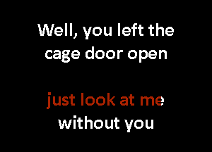 Well, you left the
cage door open

just look at me
without you