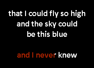 that I could fly so high
and the sky could

be this blue

and I never knew
