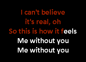 I can't believe
it's real, oh

So this is how it feels
Me without you
Me without you