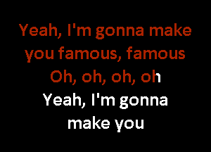 Yeah, I'm gonna make
you famous, famous

Oh, oh, oh, oh
Yeah, I'm gonna
make you