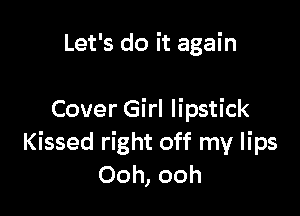 Let's do it again

Cover Girl lipstick
Kissed right off my lips
Ooh, ooh