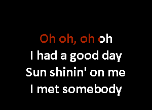 Oh oh, oh oh

I had a good day
Sun shinin' on me
I met somebody