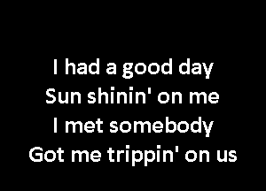 I had a good day

Sun shinin' on me
I met somebody
Got me trippin' on us