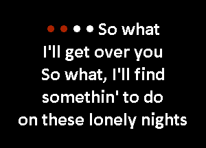 0 0 0 0 So what
I'll get over you

So what, I'll find
somethin' to do
on these lonely nights