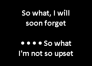 So what, I will
soon forget

0 o 0 0 So what
I'm not so upset