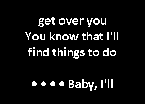 get over you
You know that I'll

find things to do

0 0 0 0 Baby, I'll