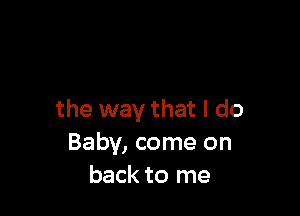 the way that I do
Baby, come on
back to me