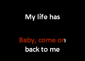 My life has

Baby, come on
back to me