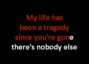 My life has
been a tragedy

since you're gone
there's nobody else