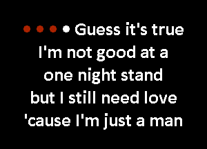 O 0 0 0 Guess it's true
I'm not good at a

one night stand
but I still need love
'cause I'm just a man
