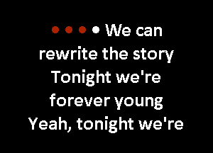 0 0 0 0 We can
rewrite the story

Tonight we're
forever young
Yeah, tonight we're