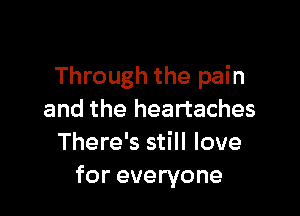 Through the pain

and the heartaches
There's still love
for everyone