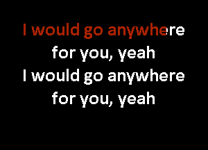 I would go anywhere
for you, yeah

I would go anywhere
for you, yeah