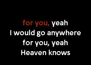 for you, yeah

I would go anywhere
for you, yeah
Heaven knows