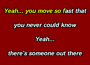 Yeah... you move so fast that

you never could know
Yeah...

there's someone out there