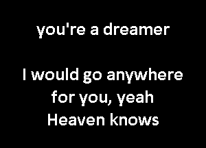 you're a dreamer

I would go anywhere
for you, yeah
Heaven knows