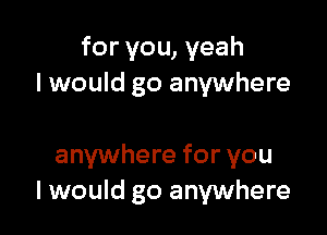 for you, yeah
I would go anywhere

anywhere for you
I would go anywhere