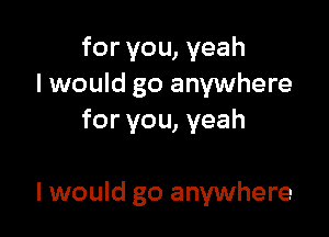 for you, yeah
I would go anywhere
for you, yeah

I would go anywhere