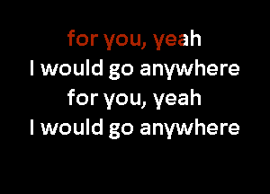 for you, yeah
I would go anywhere

for you, yeah
I would go anywhere