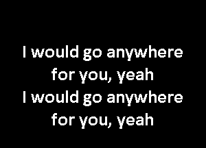 I would go anywhere

for you, yeah
I would go anywhere
for you, yeah