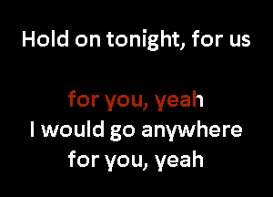 Hold on tonight, for us

for you, yeah
I would go anywhere
for you, yeah