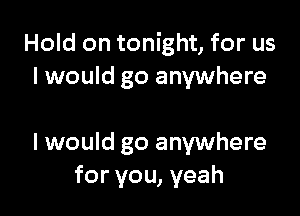 Hold on tonight, for us
I would go anywhere

I would go anywhere
for you, yeah