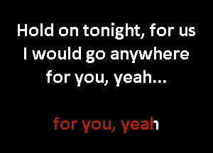 Hold on tonight, for us
I would go anywhere

for you, yeah...

for you, yeah