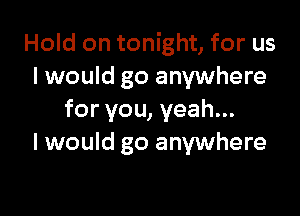 Hold on tonight, for us
I would go anywhere

for you, yeah...
I would go anywhere