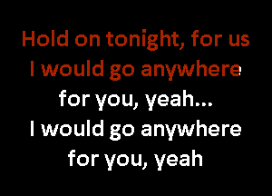 Hold on tonight, for us
I would go anywhere

for you, yeah...
I would go anywhere
for you, yeah