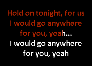 Hold on tonight, for us
I would go anywhere

for you, yeah...
I would go anywhere
for you, yeah