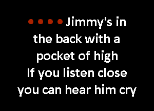 o 0 0 0 Jimmy's in
the back with a

pocket of high
If you listen close
you can hear him cry