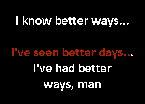 I know better ways...

I've seen better days...
I've had better
ways, man