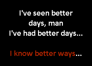 I've seen better
days, man

I've had better days...

I know better ways...